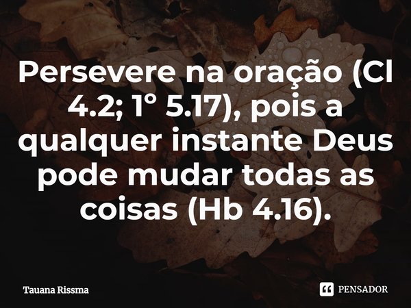 ⁠Persevere na oração (Cl 4.2; 1º 5.17), pois a qualquer instante Deus pode mudar todas as coisas (Hb 4.16).... Frase de Tauana Rissma.