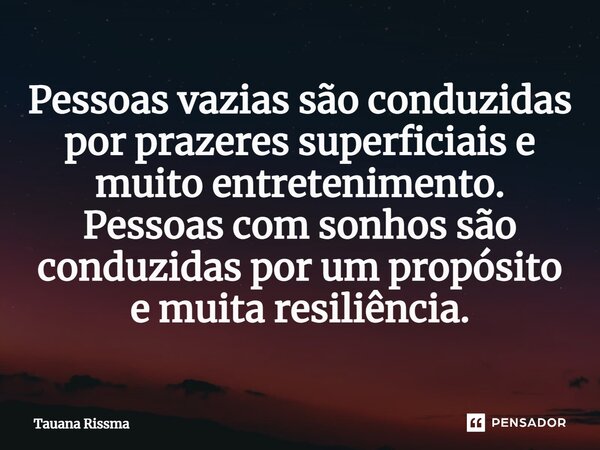 ⁠Pessoas vazias são conduzidas por prazeres superficiais e muito entretenimento. Pessoas com sonhos são conduzidas por um propósito e muita resiliência.... Frase de Tauana Rissma.