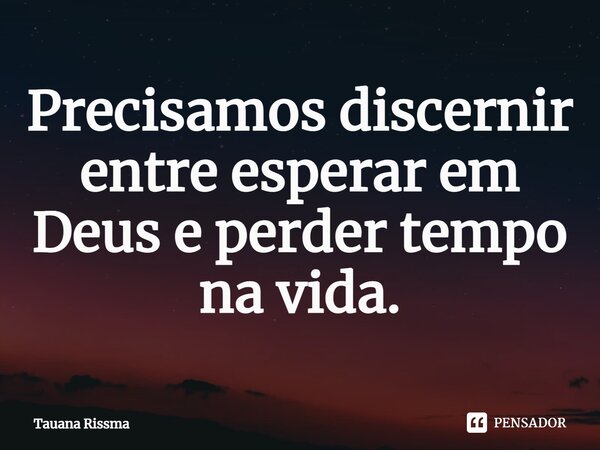 ⁠Precisamos discernir entre esperar em Deus e perder tempo na vida.... Frase de Tauana Rissma.