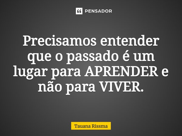 ⁠Precisamos entender que o passado é um lugar para APRENDER e não para VIVER.... Frase de Tauana Rissma.