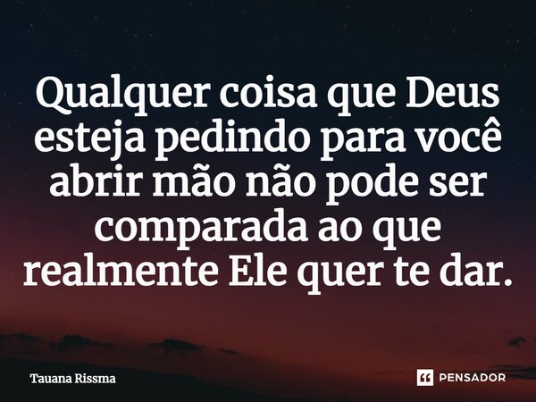 ⁠Qualquer coisa que Deus esteja pedindo para você abrir mão não pode ser comparada ao que realmente Ele quer te dar.... Frase de Tauana Rissma.