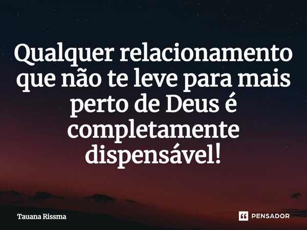⁠Qualquer relacionamento que não te leve para mais perto de Deus é completamente dispensável!... Frase de Tauana Rissma.