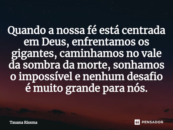 ⁠Quando a nossa fé está centrada em Deus, enfrentamos os gigantes, caminhamos no vale da sombra da morte, sonhamos o impossível e nenhum desafio é muito grande ... Frase de Tauana Rissma.