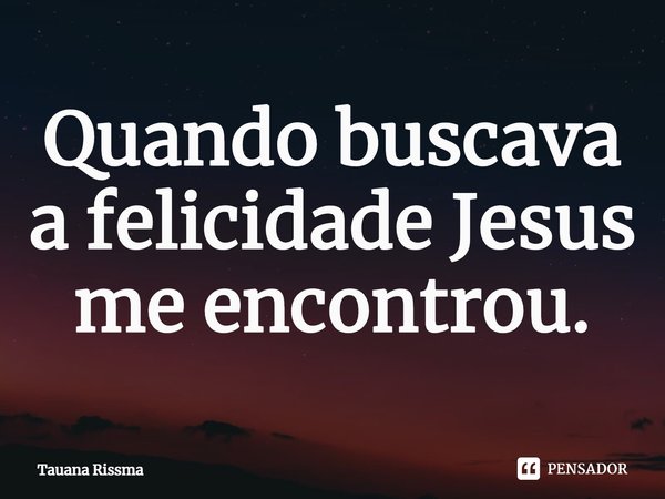 ⁠Quando buscava a felicidade Jesus me encontrou.... Frase de Tauana Rissma.