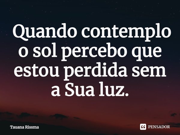 ⁠ Quando contemplo o sol percebo que estou perdida sem a Sua luz.... Frase de Tauana Rissma.