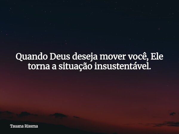 Quando Deus deseja mover você, Ele torna a situação insustentável.... Frase de Tauana Rissma.