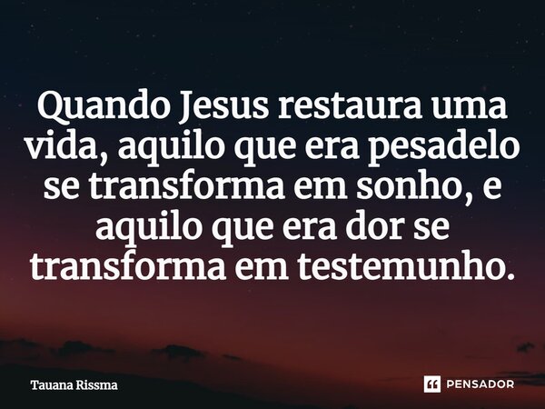 ⁠Quando Jesus restaura uma vida, aquilo que era pesadelo se transforma em sonho, e aquilo que era dor se transforma em testemunho.... Frase de Tauana Rissma.