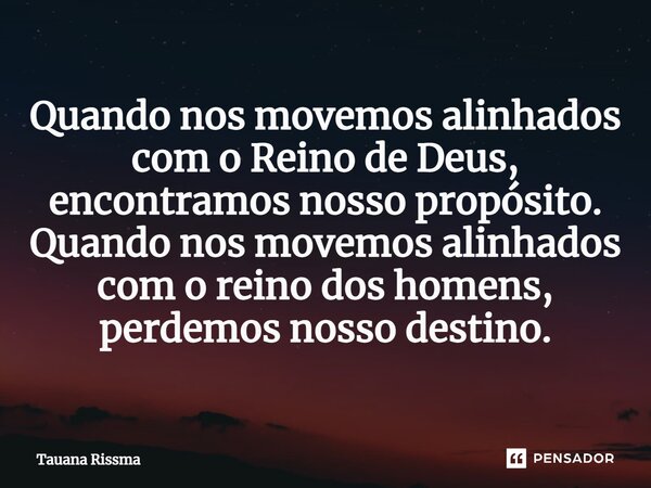 ⁠Quando nos movemos alinhados com o Reino de Deus, encontramos nosso propósito. Quando nos movemos alinhados com o reino dos homens, perdemos nosso destino.... Frase de Tauana Rissma.