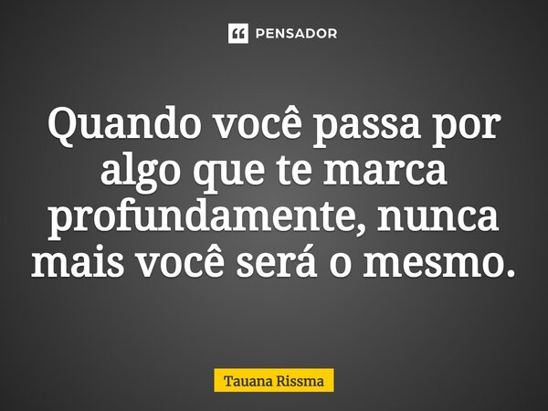 ⁠Quando você passa por algo que te marca profundamente, nunca mais você será o mesmo.... Frase de Tauana Rissma.