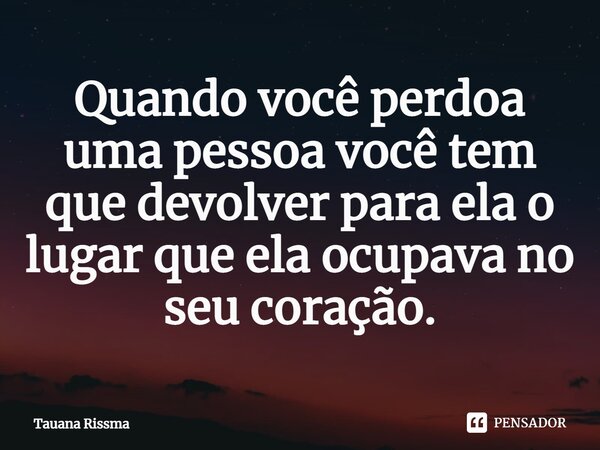 ⁠Quando você perdoa uma pessoa você tem que devolver para ela o lugar que ela ocupava no seu coração.... Frase de Tauana Rissma.