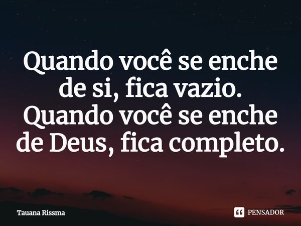 ⁠Quando você se enche de si, fica vazio. Quando você se enche de Deus, fica completo.... Frase de Tauana Rissma.