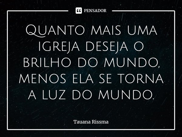 ⁠Quanto mais uma igreja deseja o brilho do mundo, menos ela se torna a luz do mundo.... Frase de Tauana Rissma.