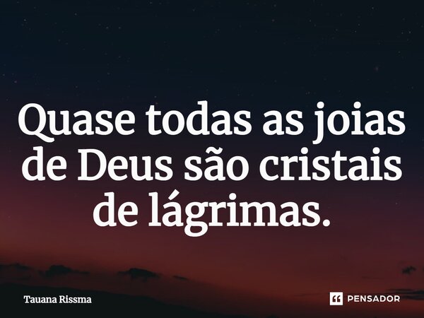⁠Quase todas as joias de Deus são cristais de lágrimas.... Frase de Tauana Rissma.