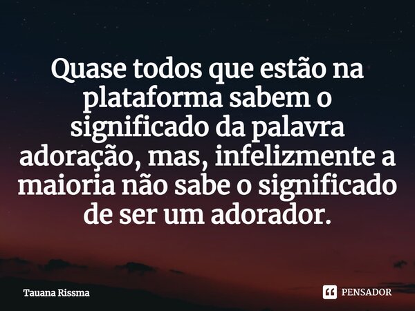 ⁠Quase todos que estão na plataforma sabem o significado da palavra adoração, mas, infelizmente a maioria não sabe o significado de ser um adorador.... Frase de Tauana Rissma.