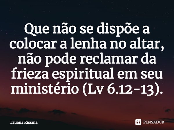 Que não se dispõe a colocar a lenha no altar, não pode reclamar da frieza espiritual em seu ministério (Lv 6.12-13). ⁠... Frase de Tauana Rissma.