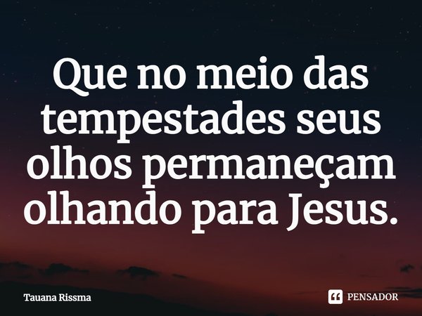 ⁠Que no meio das tempestades seus olhos permaneçam olhando para Jesus.... Frase de Tauana Rissma.