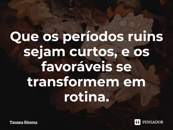 ⁠Que os períodos ruins sejam curtos, e os favoráveis se transformem em rotina.... Frase de Tauana Rissma.