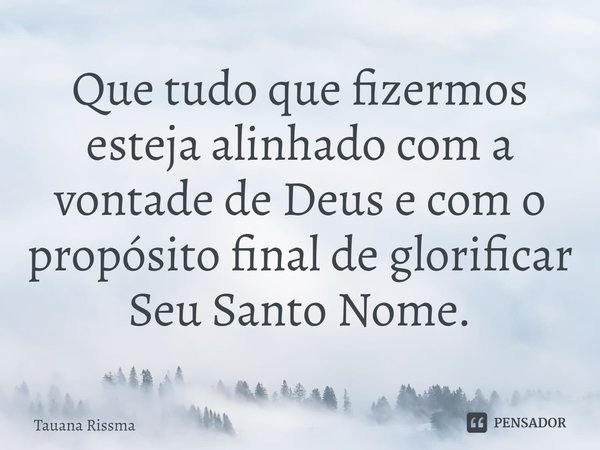 ⁠Que tudo que fizermos esteja alinhado com a vontade de Deus e com o propósito final de glorificar Seu Santo Nome.... Frase de Tauana Rissma.