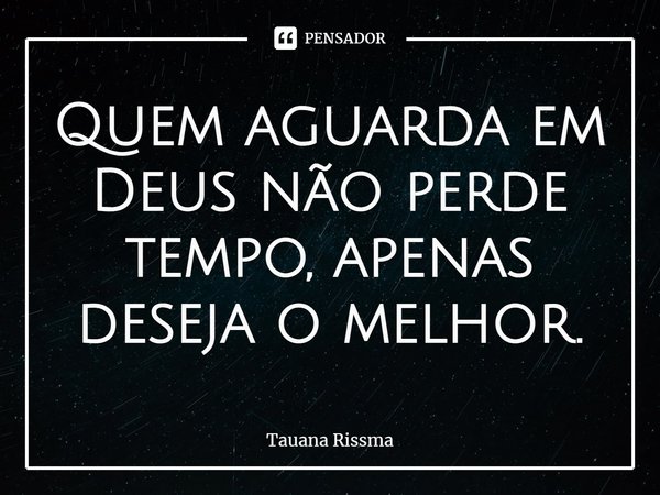 ⁠Quem aguarda em Deus não perde tempo, apenas deseja o melhor.... Frase de Tauana Rissma.