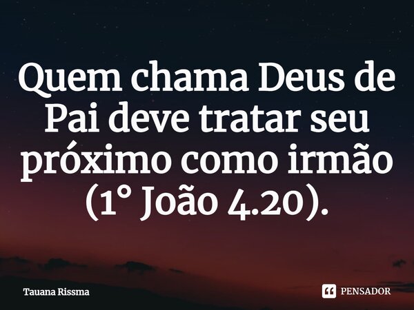 ⁠Quem chama Deus de Pai deve tratar seu próximo como irmão (1° João 4.20).... Frase de Tauana Rissma.