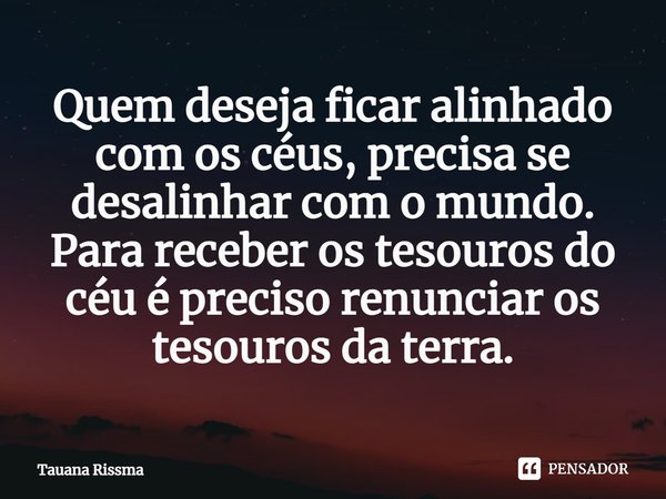 ⁠Quem deseja ficar alinhado com os céus, precisa se desalinhar com o mundo. Para receber os tesouros do céu é preciso renunciar os tesouros da terra.... Frase de Tauana Rissma.