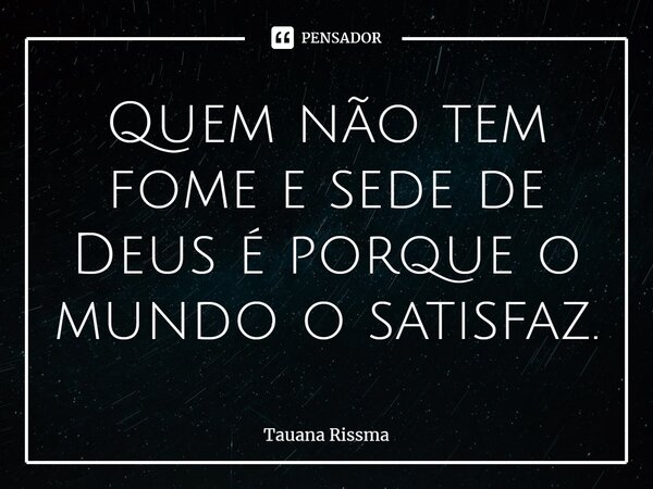 ⁠Quem não tem fome e sede de Deus é porque o mundo o satisfaz.... Frase de Tauana Rissma.