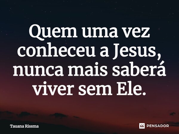 ⁠Quem uma vez conheceu a Jesus, nunca mais saberá viver sem Ele.... Frase de Tauana Rissma.