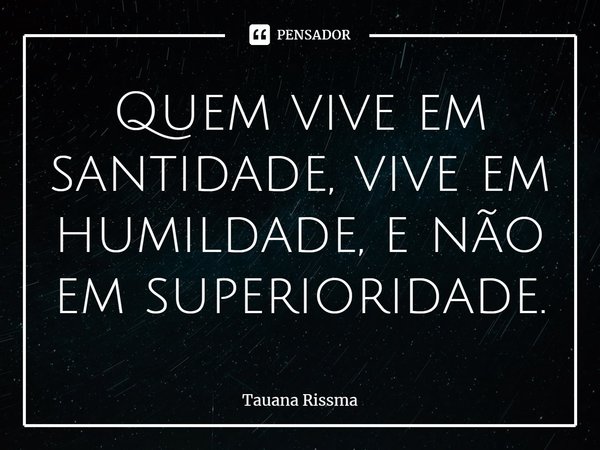 ⁠Quem vive em santidade, vive em humildade, e não em superioridade.... Frase de Tauana Rissma.