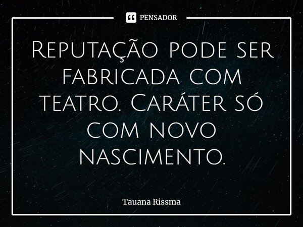 ⁠Reputação pode ser fabricada com teatro. Caráter só com novo nascimento.... Frase de Tauana Rissma.