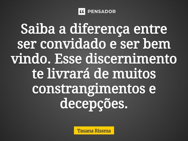 ⁠Saiba a diferença entre ser convidado e ser bem vindo. Esse discernimento te livrará de muitos constrangimentos e decepções.... Frase de Tauana Rissma.