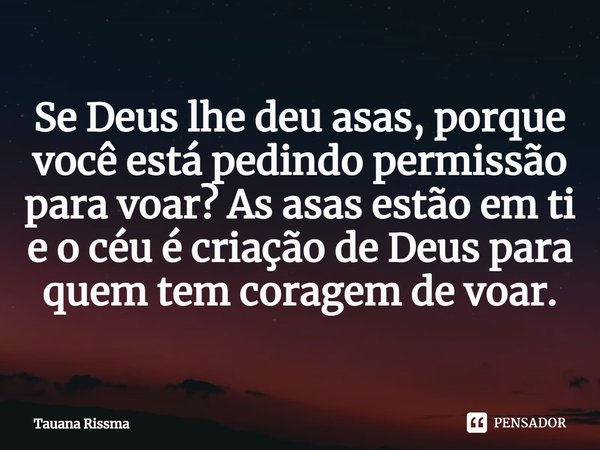 ⁠Se Deus lhe deu asas, porque você está pedindo permissão para voar? As asas estão em ti e o céu é criação de Deus para quem tem coragem de voar.... Frase de Tauana Rissma.
