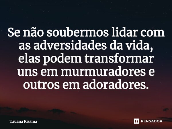 ⁠Se não soubermos lidar com as adversidades da vida, elas podem transformar uns em murmuradores e outros em adoradores.... Frase de Tauana Rissma.