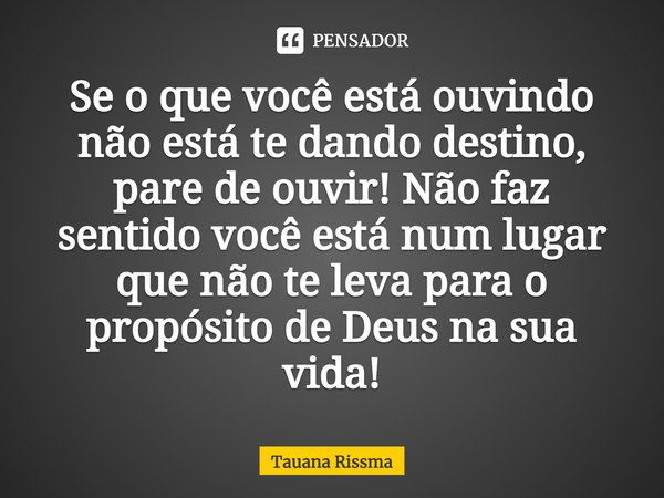 ⁠Se o que você está ouvindo não está te dando destino, pare de ouvir! Não faz sentido você está num lugar que não te leva para o propósito de Deus na sua vida!... Frase de Tauana Rissma.