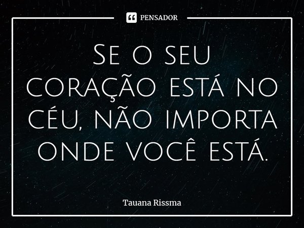 ⁠Se o seu coração está no céu, não importa onde você está.... Frase de Tauana Rissma.