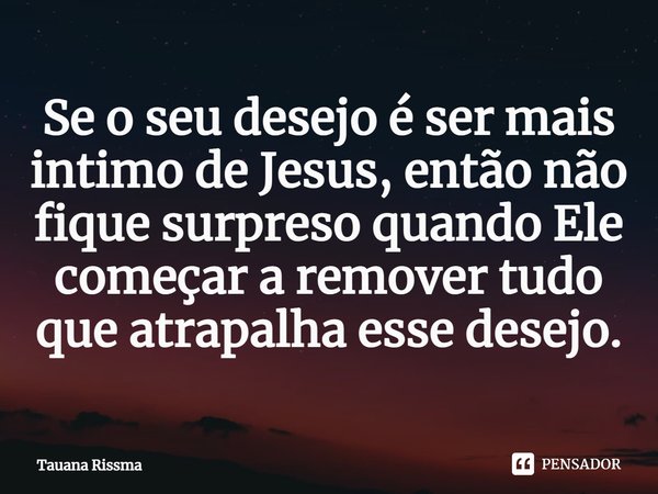 ⁠Se o seu desejo é ser mais intimo de Jesus, então não fique surpreso quando Ele começar a remover tudo que atrapalha esse desejo.... Frase de Tauana Rissma.