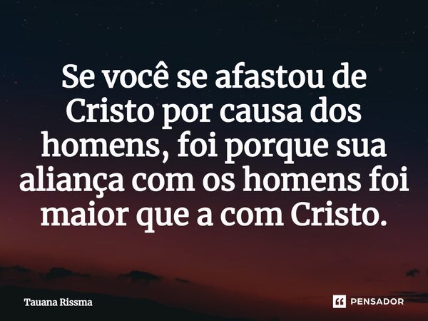 ⁠Se você se afastou de Cristo por causa dos homens, foi porque sua aliança com os homens foi maior que a com Cristo.... Frase de Tauana Rissma.