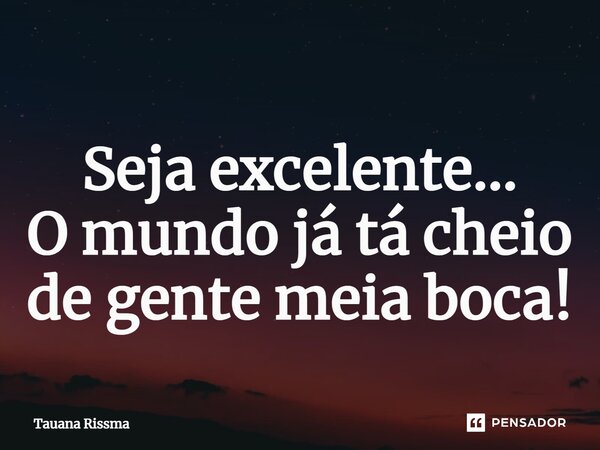 ⁠Seja excelente... O mundo já tá cheio de gente meia boca!... Frase de Tauana Rissma.