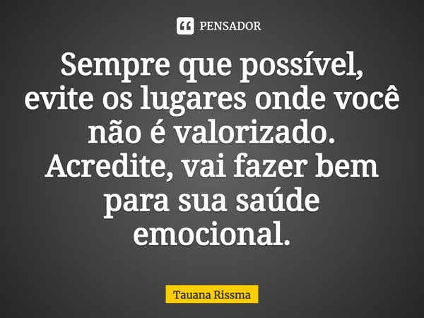 ⁠Sempre que possível, evite os lugares onde você não é valorizado. Acredite, vai fazer bem para sua saúde emocional.... Frase de Tauana Rissma.