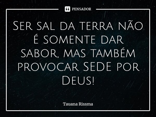 ⁠Ser sal da terra não é somente dar sabor, mas também provocar SEDE por Deus!... Frase de Tauana Rissma.