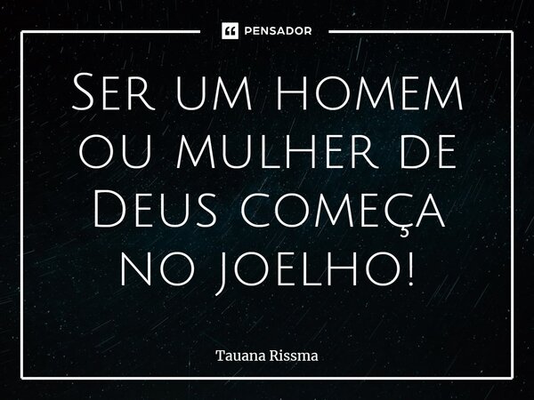 ⁠Ser um homem ou mulher de Deus começa no joelho!... Frase de Tauana Rissma.