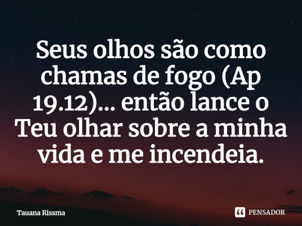 ⁠Seus olhos são como chamas de fogo (Ap 19.12)... então lance o Teu olhar sobre a minha vida e me incendeia.... Frase de Tauana Rissma.