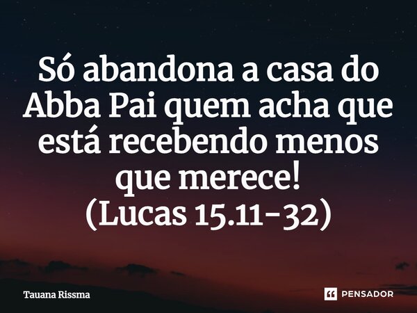 ⁠Só abandona a casa do Abba Pai quem acha que está recebendo menos que merece! (Lucas 15.11-32)... Frase de Tauana Rissma.