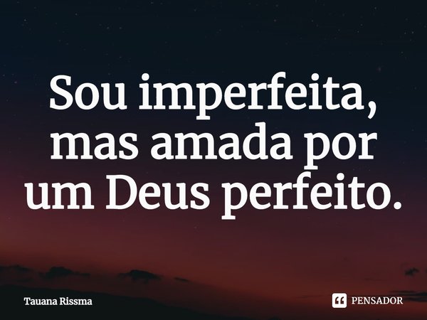 ⁠Sou imperfeita, mas amada por um Deus perfeito.... Frase de Tauana Rissma.