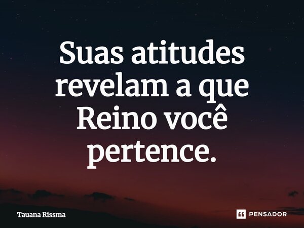 ⁠Suas atitudes revelam a que Reino você pertence.... Frase de Tauana Rissma.