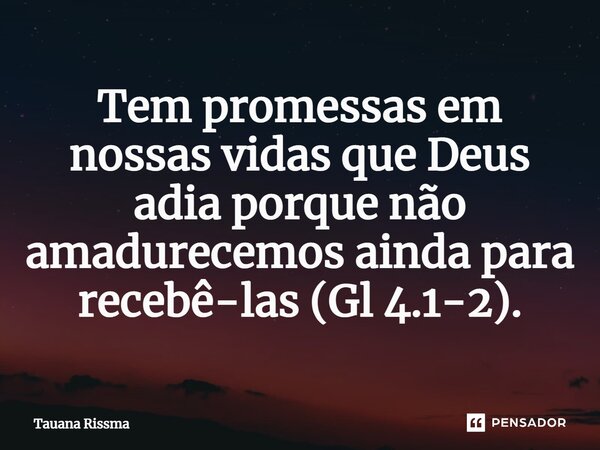 ⁠Tem promessas em nossas vidas que Deus adia porque não amadurecemos ainda para recebê-las (Gl 4.1-2).... Frase de Tauana Rissma.