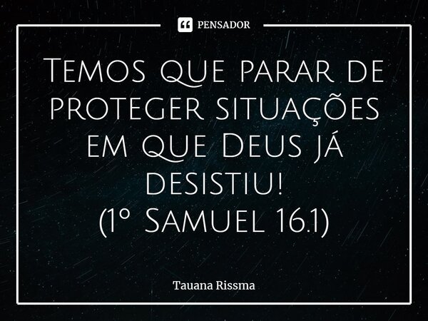 ⁠Temos que parar de proteger situações em que Deus já desistiu! (1º Samuel 16.1)... Frase de Tauana Rissma.