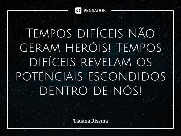 ⁠Tempos difíceis não geram heróis! Tempos difíceis revelam os potenciais escondidos dentro de nós!... Frase de Tauana Rissma.