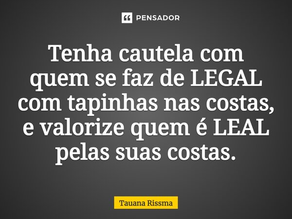 ⁠Tenha cautela com quem se faz de LEGAL com tapinhas nas costas, e valorize quem é LEAL pelas suas costas.... Frase de Tauana Rissma.