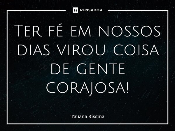 ⁠Ter fé em nossos dias virou coisa de gente corajosa!... Frase de Tauana Rissma.