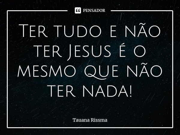 ⁠Ter tudo e não ter Jesus é o mesmo que não ter nada!... Frase de Tauana Rissma.